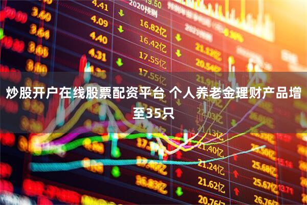 炒股开户在线股票配资平台 个人养老金理财产品增至35只