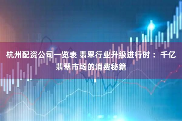 杭州配资公司一览表 翡翠行业升级进行时 ：千亿翡翠市场的消费秘籍