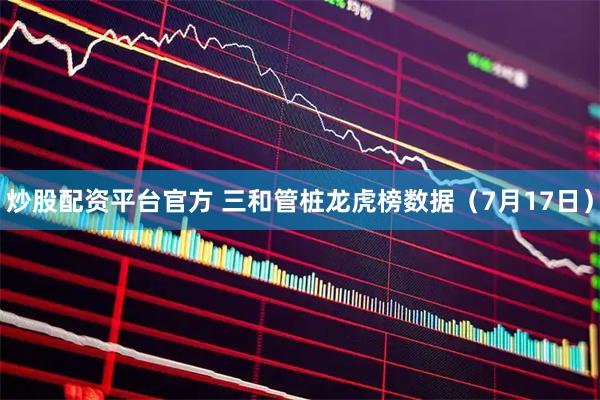 炒股配资平台官方 三和管桩龙虎榜数据（7月17日）