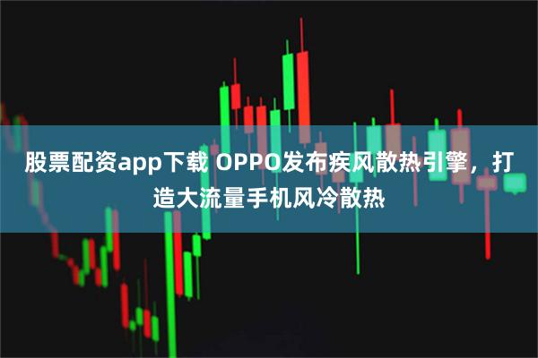 股票配资app下载 OPPO发布疾风散热引擎，打造大流量手机风冷散热
